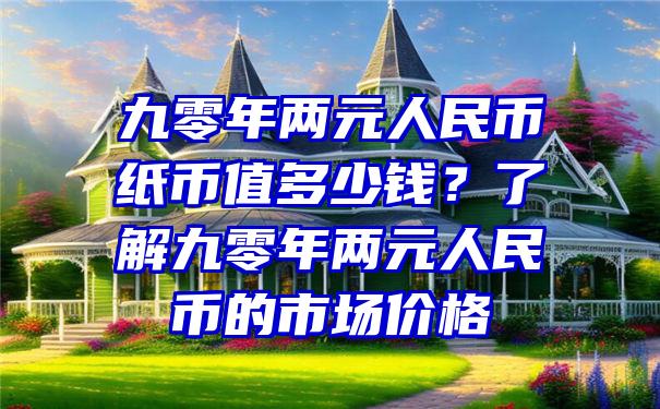 九零年两元人民币纸币值多少钱？了解九零年两元人民币的市场价格