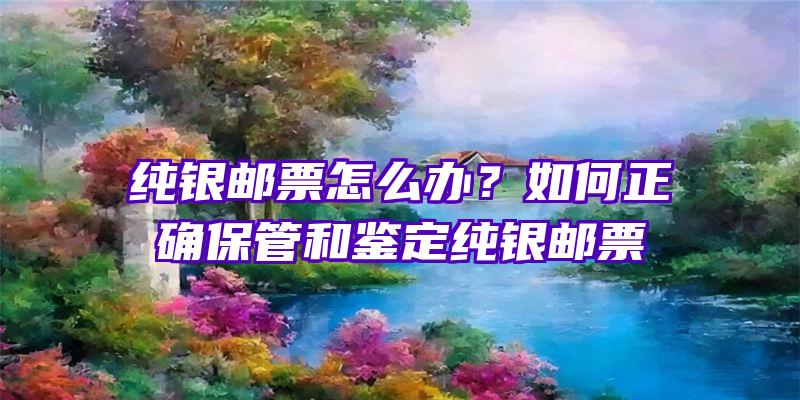 纯银邮票怎么办？如何正确保管和鉴定纯银邮票