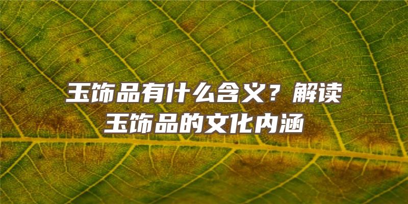 玉饰品有什么含义？解读玉饰品的文化内涵