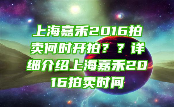 上海嘉禾2016拍卖何时开拍？？详细介绍上海嘉禾2016拍卖时间