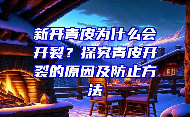 新开青皮为什么会开裂？探究青皮开裂的原因及防止方法