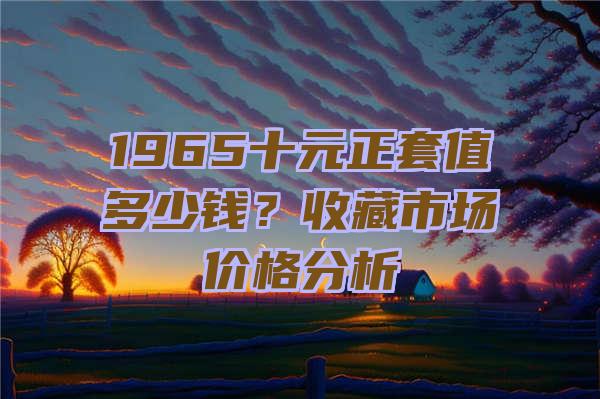 1965十元正套值多少钱？收藏市场价格分析