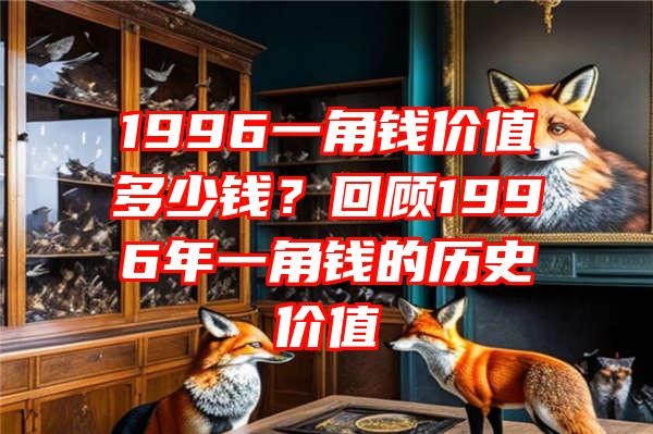 1996一角钱价值多少钱？回顾1996年一角钱的历史价值