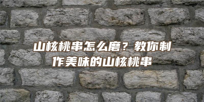 山核桃串怎么磨？教你制作美味的山核桃串