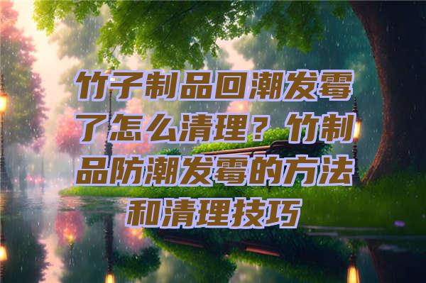 竹子制品回潮发霉了怎么清理？竹制品防潮发霉的方法和清理技巧