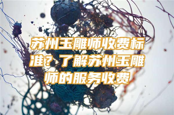 苏州玉雕师收费标准？了解苏州玉雕师的服务收费