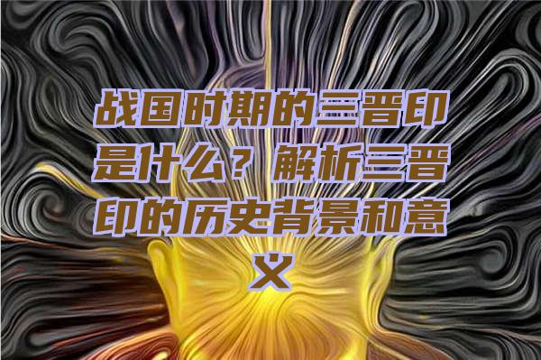 战国时期的三晋印是什么？解析三晋印的历史背景和意义