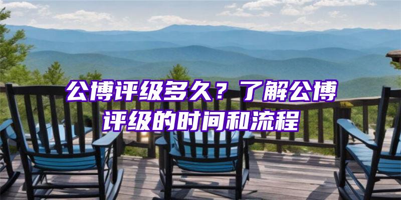 公博评级多久？了解公博评级的时间和流程