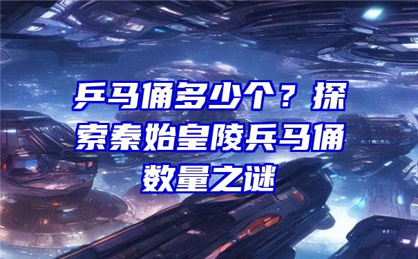 乒马俑多少个？探索秦始皇陵兵马俑数量之谜