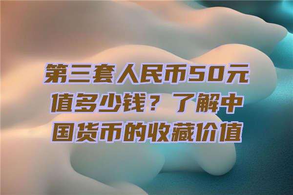 第三套人民币50元值多少钱？了解中国货币的收藏价值