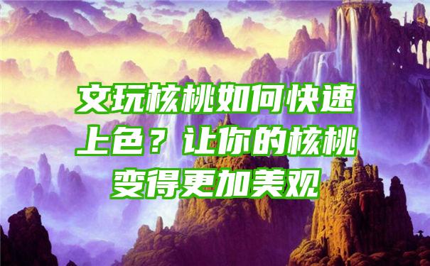 文玩核桃如何快速上色？让你的核桃变得更加美观