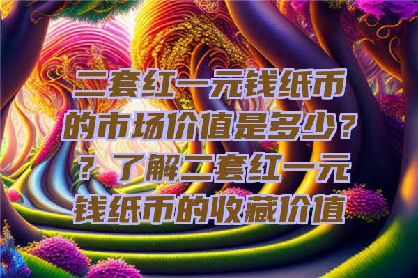 二套红一元钱纸币的市场价值是多少？？了解二套红一元钱纸币的收藏价值