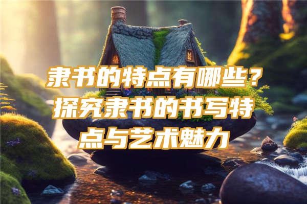 隶书的特点有哪些？探究隶书的书写特点与艺术魅力