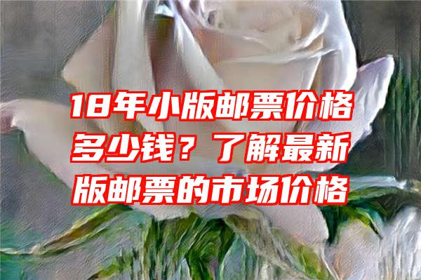 18年小版邮票价格多少钱？了解最新版邮票的市场价格