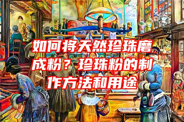 如何将天然珍珠磨成粉？珍珠粉的制作方法和用途