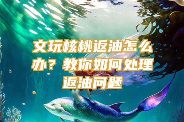 文玩核桃返油怎么办？教你如何处理返油问题