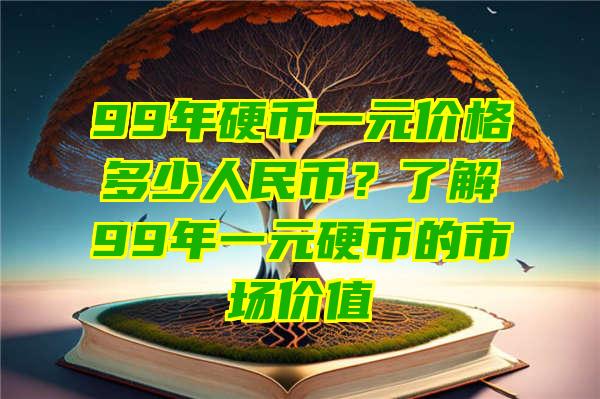 99年硬币一元价格多少人民币？了解99年一元硬币的市场价值