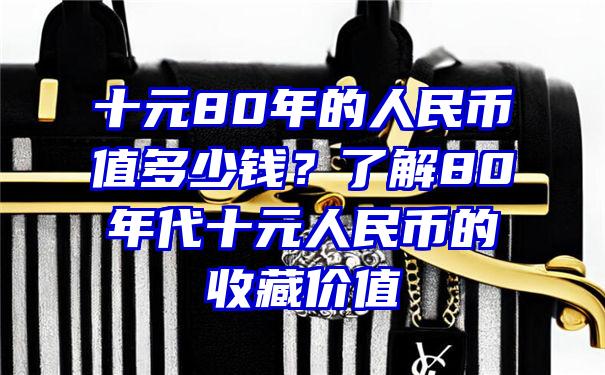 十元80年的人民币值多少钱？了解80年代十元人民币的收藏价值