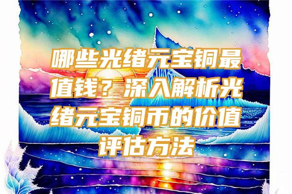 哪些光绪元宝铜最值钱？深入解析光绪元宝铜币的价值评估方法