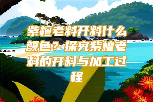 紫檀老料开料什么颜色？探究紫檀老料的开料与加工过程