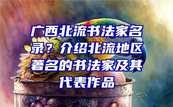 广西北流书法家名录？介绍北流地区著名的书法家及其代表作品