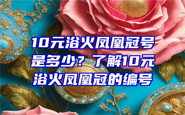 10元浴火凤凰冠号是多少？了解10元浴火凤凰冠的编号