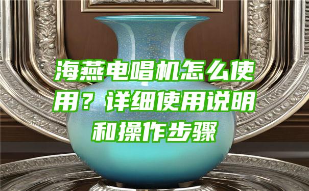 海燕电唱机怎么使用？详细使用说明和操作步骤