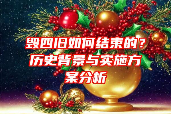 毁四旧如何结束的？历史背景与实施方案分析