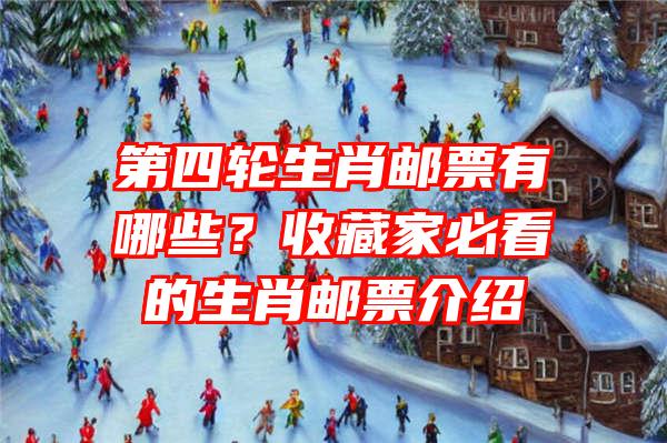 第四轮生肖邮票有哪些？收藏家必看的生肖邮票介绍