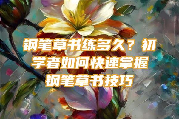 钢笔草书练多久？初学者如何快速掌握钢笔草书技巧