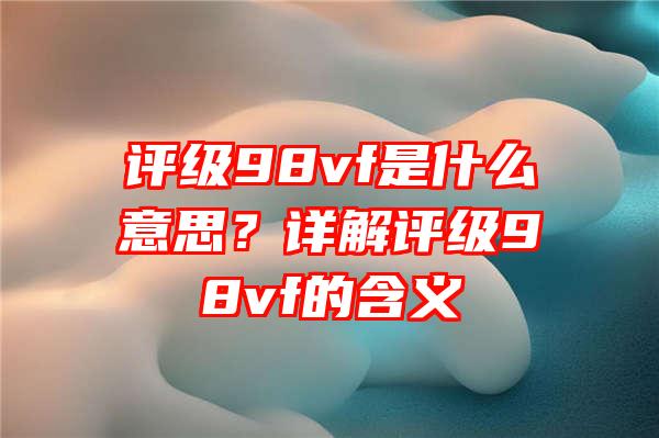 评级98vf是什么意思？详解评级98vf的含义