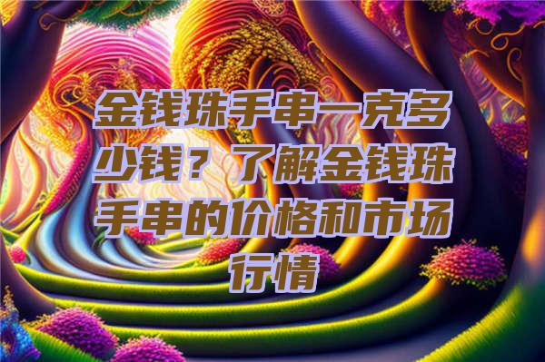 金钱珠手串一克多少钱？了解金钱珠手串的价格和市场行情