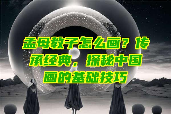 孟母教子怎么画？传承经典，探秘中国画的基础技巧