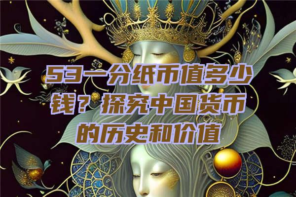 53一分纸币值多少钱？探究中国货币的历史和价值