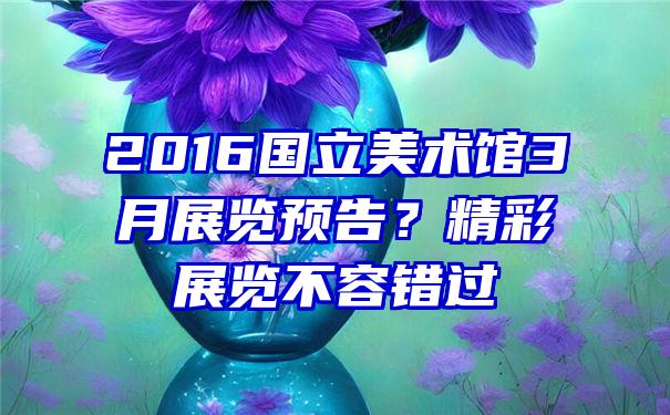 2016国立美术馆3月展览预告？精彩展览不容错过