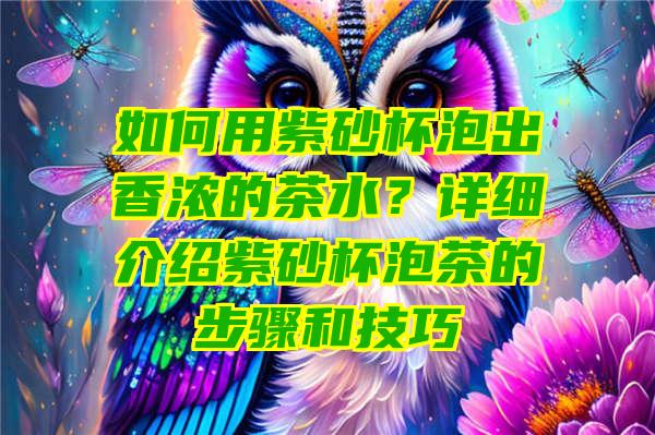 如何用紫砂杯泡出香浓的茶水？详细介绍紫砂杯泡茶的步骤和技巧