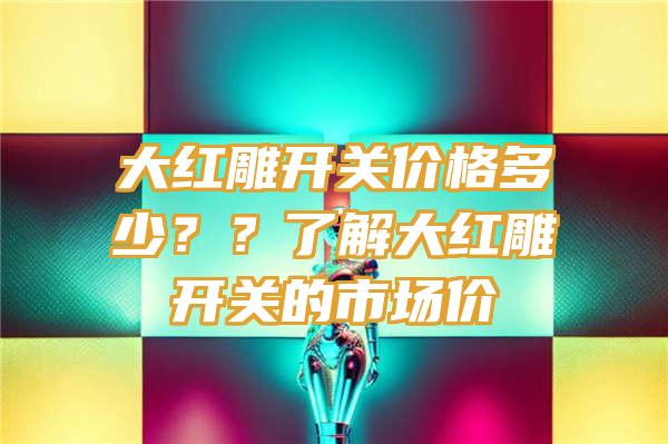 大红雕开关价格多少？？了解大红雕开关的市场价