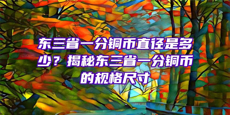 东三省一分铜币直径是多少？揭秘东三省一分铜币的规格尺寸