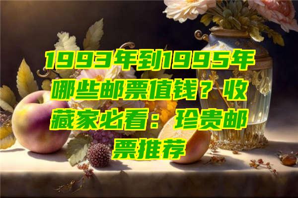 1993年到1995年哪些邮票值钱？收藏家必看：珍贵邮票推荐