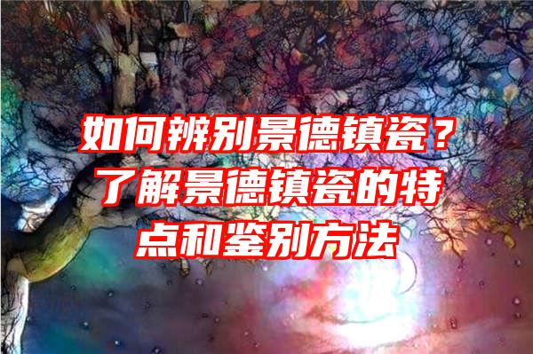 如何辨别景德镇瓷？了解景德镇瓷的特点和鉴别方法