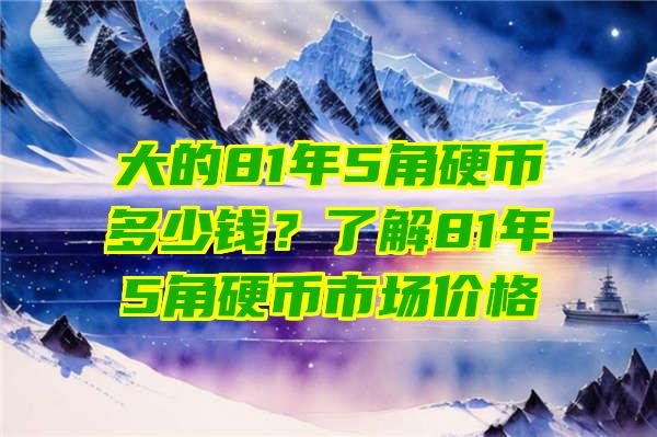 大的81年5角硬币多少钱？了解81年5角硬币市场价格