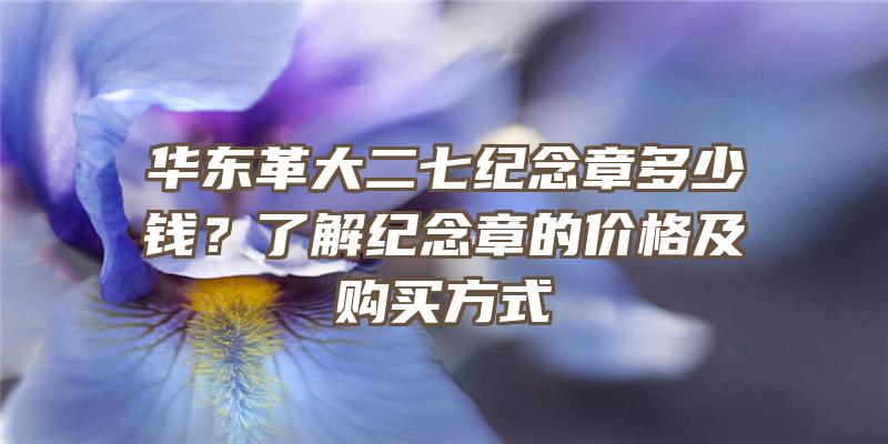 华东革大二七纪念章多少钱？了解纪念章的价格及购买方式