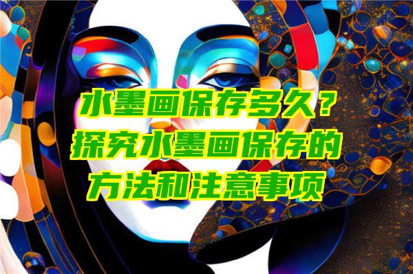 水墨画保存多久？探究水墨画保存的方法和注意事项