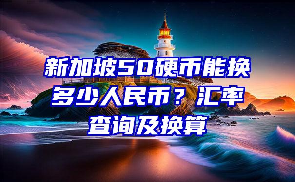 新加坡50硬币能换多少人民币？汇率查询及换算