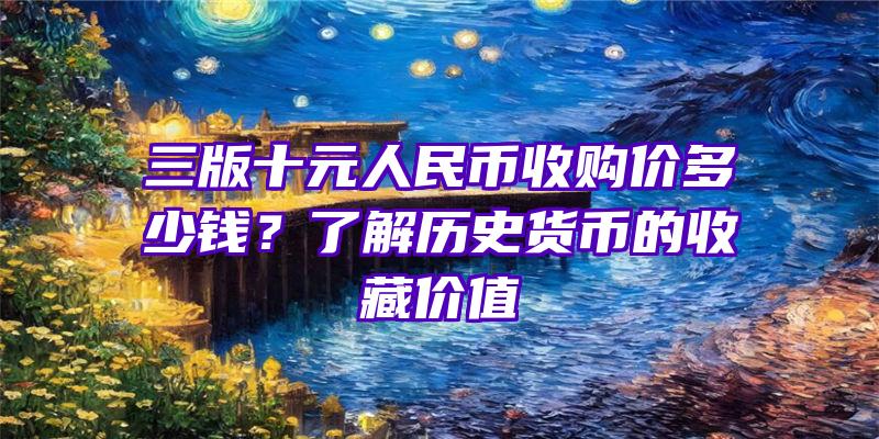 三版十元人民币收购价多少钱？了解历史货币的收藏价值