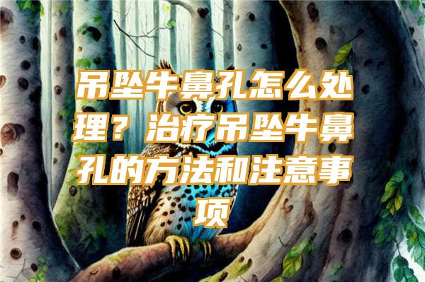 吊坠牛鼻孔怎么处理？治疗吊坠牛鼻孔的方法和注意事项