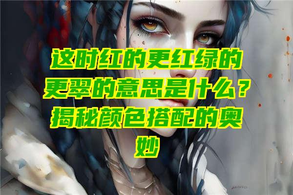 这时红的更红绿的更翠的意思是什么？揭秘颜色搭配的奥妙