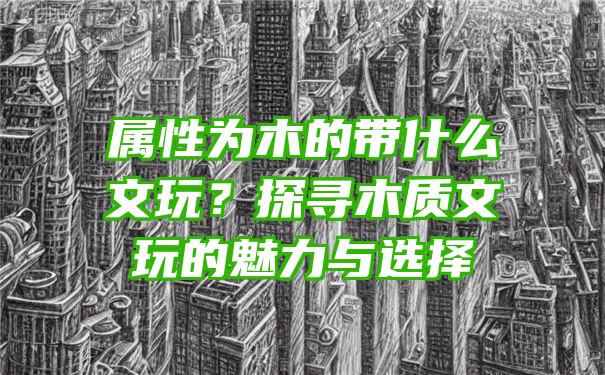 属性为木的带什么文玩？探寻木质文玩的魅力与选择