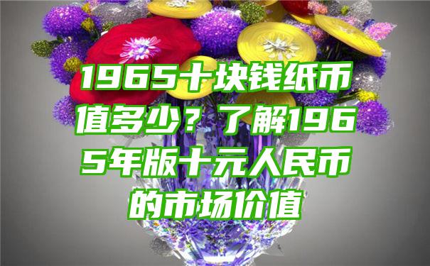 1965十块钱纸币值多少？了解1965年版十元人民币的市场价值