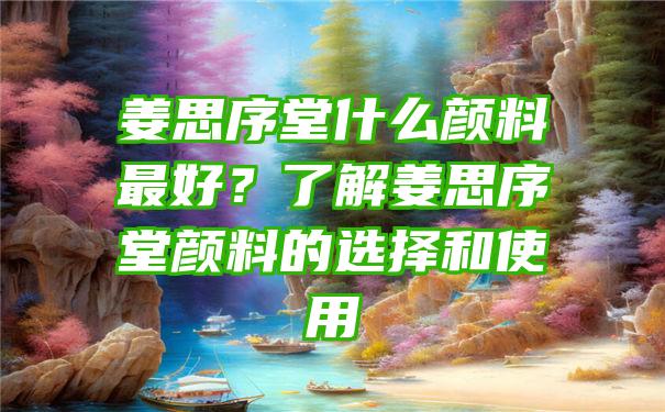 姜思序堂什么颜料最好？了解姜思序堂颜料的选择和使用